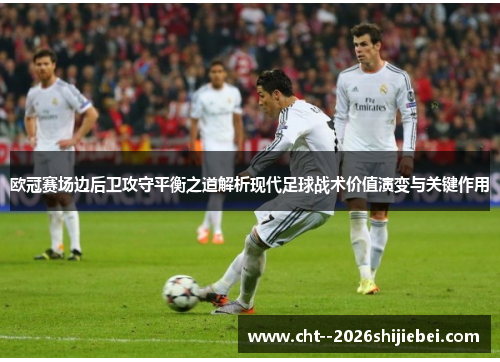 欧冠赛场边后卫攻守平衡之道解析现代足球战术价值演变与关键作用