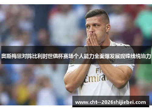 奥斯梅恩对阵比利时世俱杯赛场个人能力全面爆发展现锋线统治力