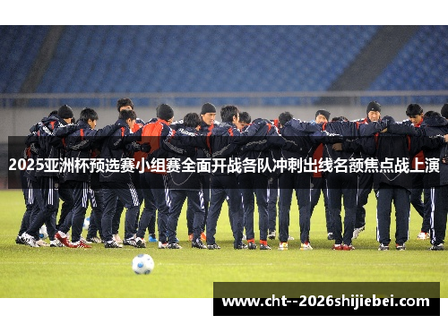 2025亚洲杯预选赛小组赛全面开战各队冲刺出线名额焦点战上演