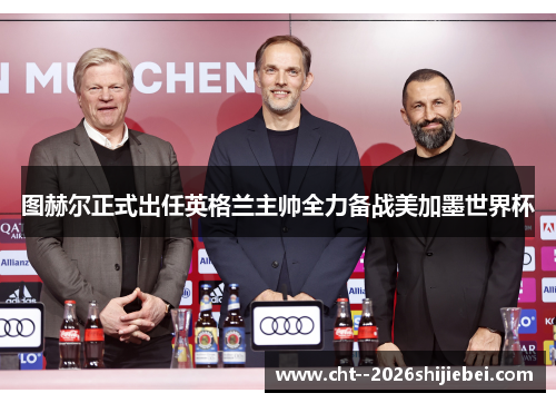 图赫尔正式出任英格兰主帅全力备战美加墨世界杯