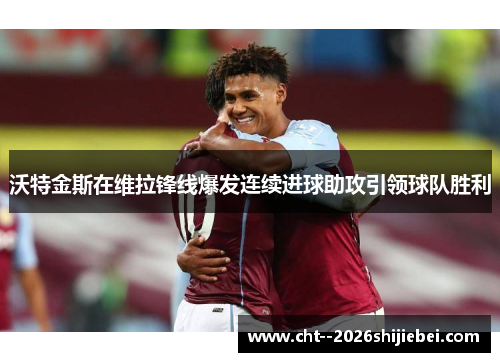 沃特金斯在维拉锋线爆发连续进球助攻引领球队胜利