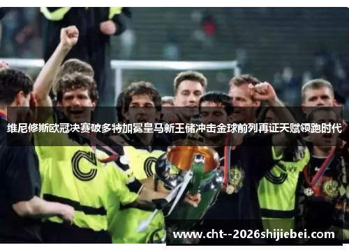 维尼修斯欧冠决赛破多特加冕皇马新王储冲击金球前列再证天赋领跑时代