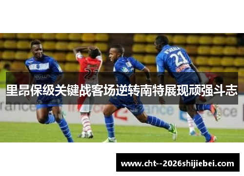 里昂保级关键战客场逆转南特展现顽强斗志