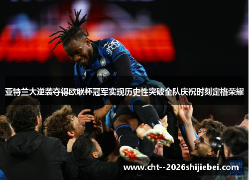 亚特兰大逆袭夺得欧联杯冠军实现历史性突破全队庆祝时刻定格荣耀