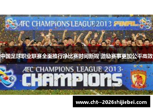 中国足球职业联赛全面推行净比赛时间新规 激励赛事更加公平高效 中国足球职业联赛全面推行净比赛时间新规 激励赛事更加公平高效
