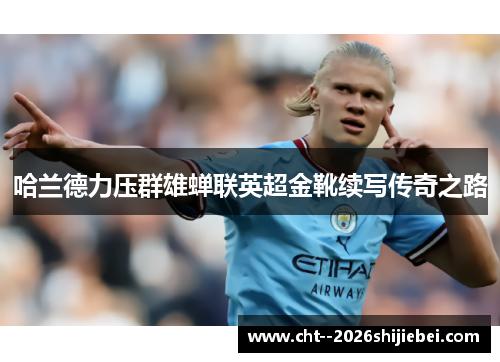 哈兰德力压群雄蝉联英超金靴续写传奇之路