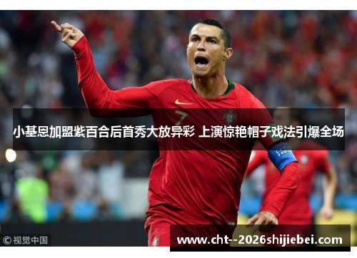 小基恩加盟紫百合后首秀大放异彩 上演惊艳帽子戏法引爆全场 小基恩加盟紫百合后首秀大放异彩 上演惊艳帽子戏法引爆全场