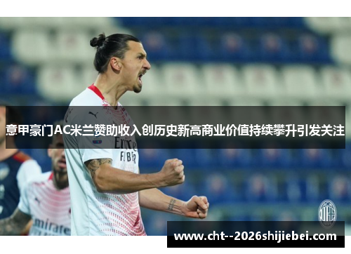 意甲豪门AC米兰赞助收入创历史新高商业价值持续攀升引发关注 意甲豪门AC米兰赞助收入创历史新高商业价值持续攀升引发关注