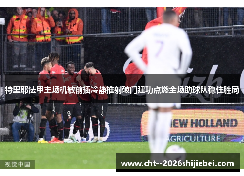 特里耶法甲主场机敏前插冷静推射破门建功点燃全场助球队稳住胜局