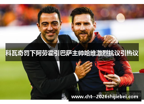 科瓦奇罚下阿劳霍引巴萨主帅哈维激烈抗议引热议