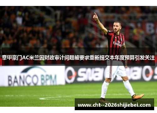 意甲豪门AC米兰因财政审计问题被要求重新提交本年度预算引发关注