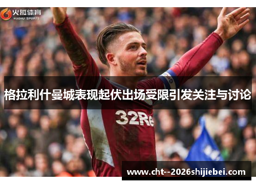 格拉利什曼城表现起伏出场受限引发关注与讨论 格拉利什曼城表现起伏出场受限引发关注与讨论