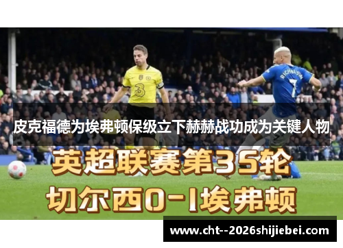 皮克福德为埃弗顿保级立下赫赫战功成为关键人物 皮克福德为埃弗顿保级立下赫赫战功成为关键人物