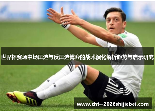 世界杯赛场中场压迫与反压迫博弈的战术演化解析趋势与启示研究