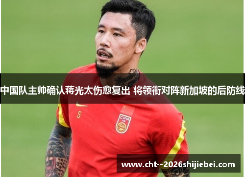 中国队主帅确认蒋光太伤愈复出 将领衔对阵新加坡的后防线