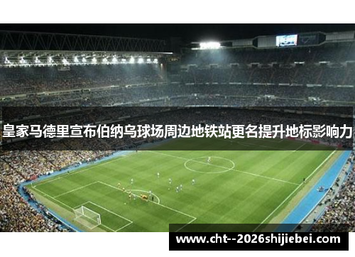 皇家马德里宣布伯纳乌球场周边地铁站更名提升地标影响力 皇家马德里宣布伯纳乌球场周边地铁站更名提升地标影响力