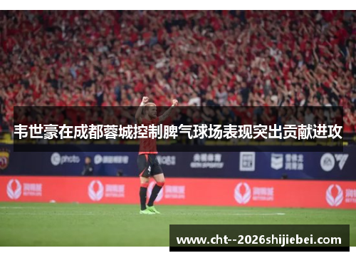 韦世豪在成都蓉城控制脾气球场表现突出贡献进攻 韦世豪在成都蓉城控制脾气球场表现突出贡献进攻